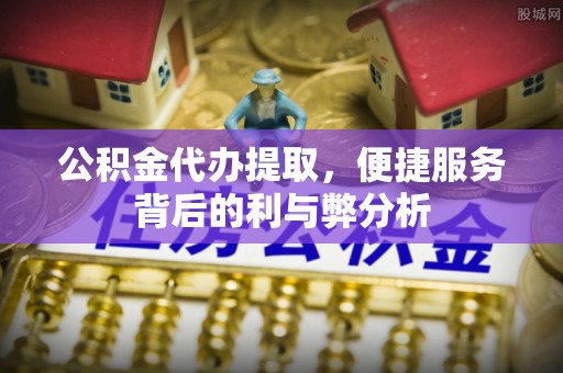 江干公积金代办提取，便捷服务背后的利与弊分析