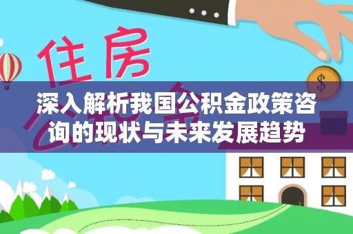 江干深入解析我国公积金政策咨询的现状与未来发展趋势