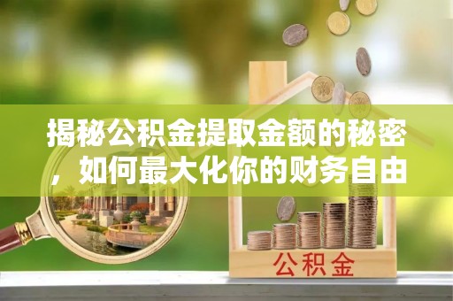 江干揭秘公积金提取金额的秘密，如何最大化你的财务自由