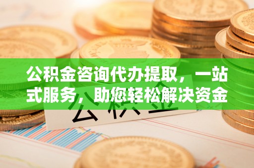 江干公积金咨询代办提取，一站式服务，助您轻松解决资金难题