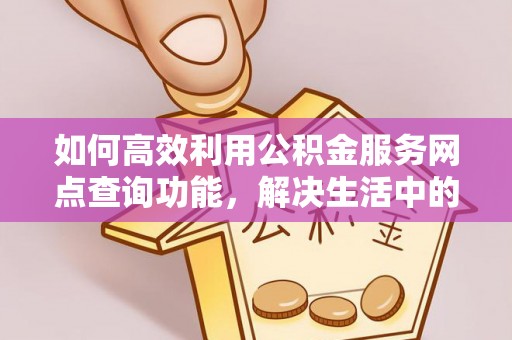 江干如何高效利用公积金服务网点查询功能，解决生活中的资金难题