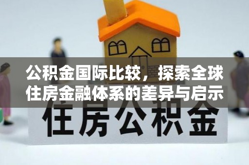 江干公积金国际比较，探索全球住房金融体系的差异与启示