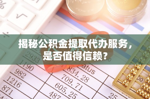 江干揭秘公积金提取代办服务，是否值得信赖？