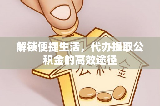 江干解锁便捷生活，代办提取公积金的高效途径
