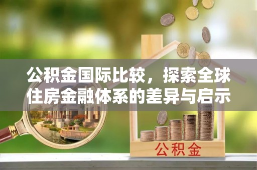 江干公积金国际比较，探索全球住房金融体系的差异与启示