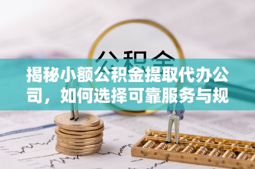 江干揭秘小额公积金提取代办公司，如何选择可靠服务与规避风险
