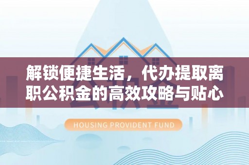江干解锁便捷生活，代办提取离职公积金的高效攻略与贴心建议