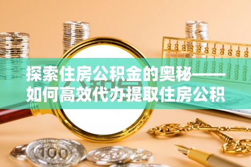 江干探索住房公积金的奥秘——如何高效代办提取住房公积金