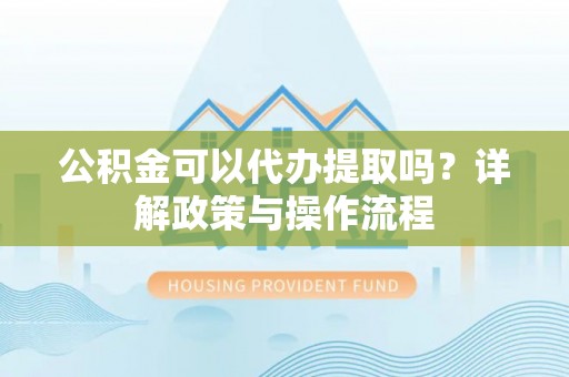 江干公积金可以代办提取吗？详解政策与操作流程