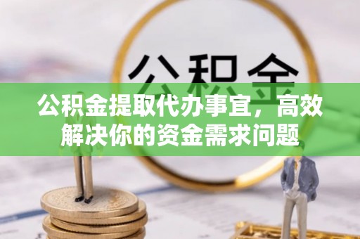 江干公积金提取代办事宜，高效解决你的资金需求问题