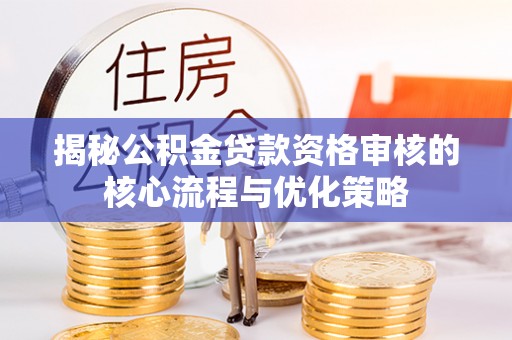 江干揭秘公积金贷款资格审核的核心流程与优化策略