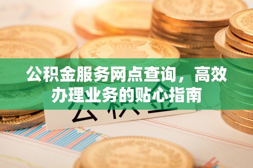 江干公积金服务网点查询，高效办理业务的贴心指南