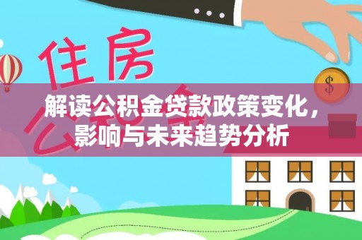 江干解读公积金贷款政策变化，影响与未来趋势分析