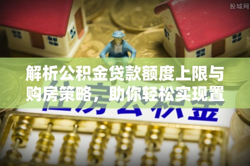 江干解析公积金贷款额度上限与购房策略，助你轻松实现置业梦想