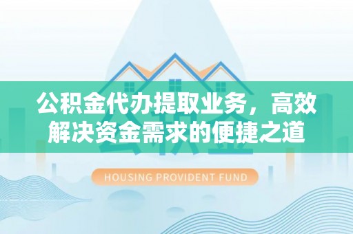 江干公积金代办提取业务，高效解决资金需求的便捷之道