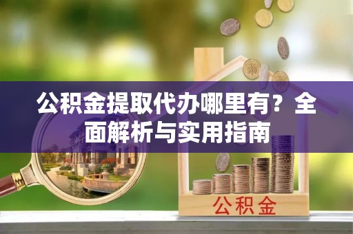 江干公积金提取代办哪里有？全面解析与实用指南
