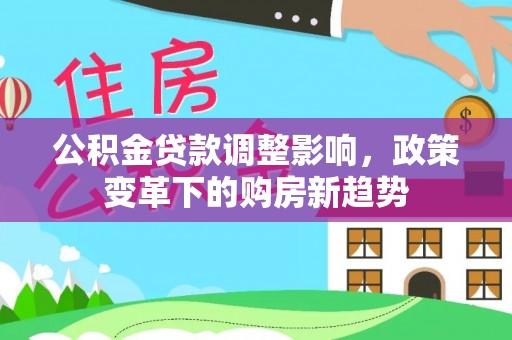 江干公积金贷款调整影响，政策变革下的购房新趋势