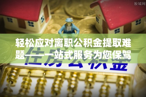 江干轻松应对离职公积金提取难题——一站式服务为您保驾护航