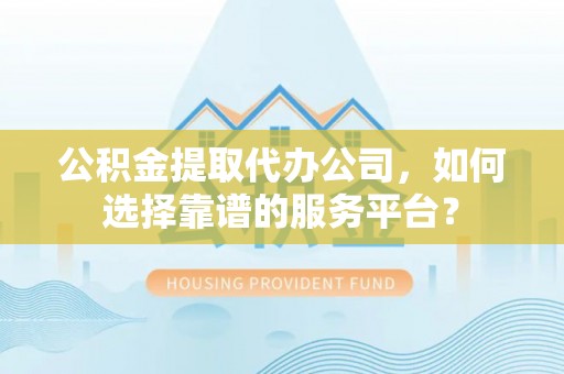 江干公积金提取代办公司，如何选择靠谱的服务平台？
