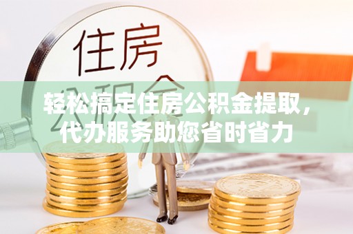 江干轻松搞定住房公积金提取，代办服务助您省时省力