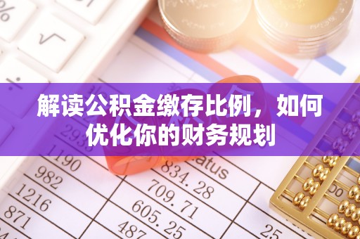 江干解读公积金缴存比例，如何优化你的财务规划