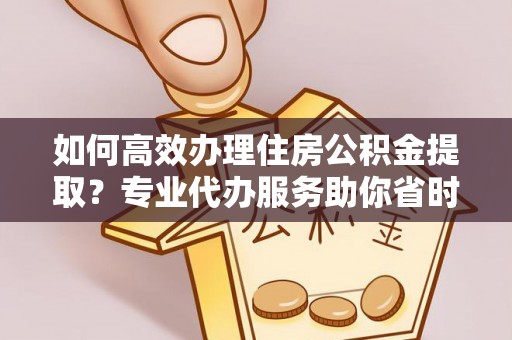江干如何高效办理住房公积金提取？专业代办服务助你省时省力