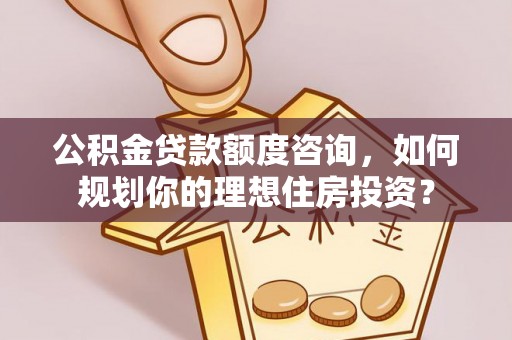 江干公积金贷款额度咨询，如何规划你的理想住房投资？