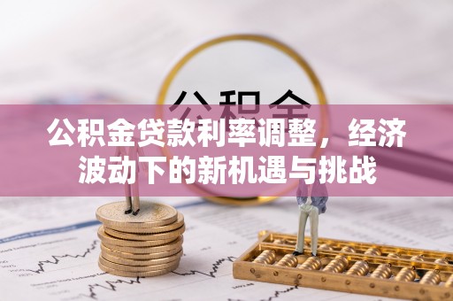 江干公积金贷款利率调整，经济波动下的新机遇与挑战