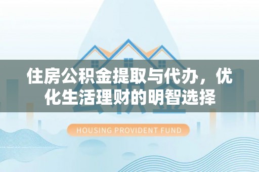 江干住房公积金提取与代办，优化生活理财的明智选择