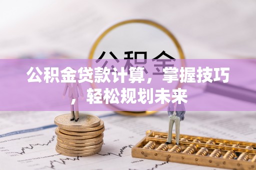 江干公积金贷款计算，掌握技巧，轻松规划未来