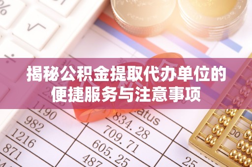 江干揭秘公积金提取代办单位的便捷服务与注意事项