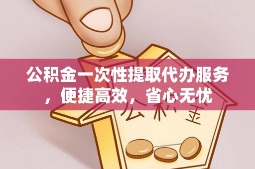 江干公积金一次性提取代办服务，便捷高效，省心无忧