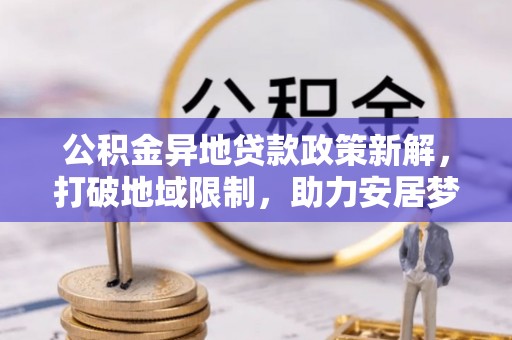江干公积金异地贷款政策新解，打破地域限制，助力安居梦想