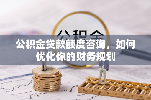 江干公积金贷款额度咨询，如何优化你的财务规划