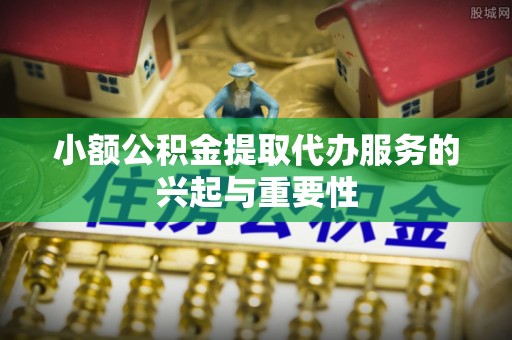 江干小额公积金提取代办服务的兴起与重要性