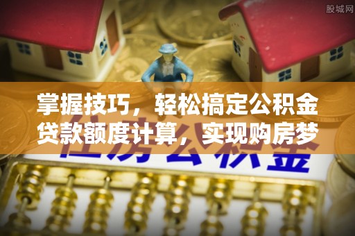 江干掌握技巧，轻松搞定公积金贷款额度计算，实现购房梦想