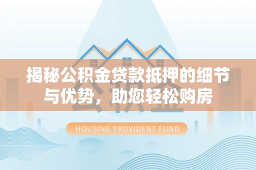 江干揭秘公积金贷款抵押的细节与优势，助您轻松购房