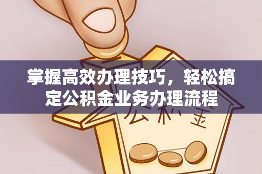 江干掌握高效办理技巧，轻松搞定公积金业务办理流程