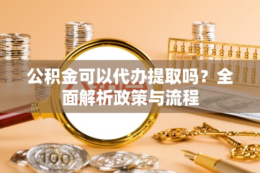 江干公积金可以代办提取吗？全面解析政策与流程