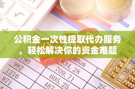 江干公积金一次性提取代办服务，轻松解决你的资金难题