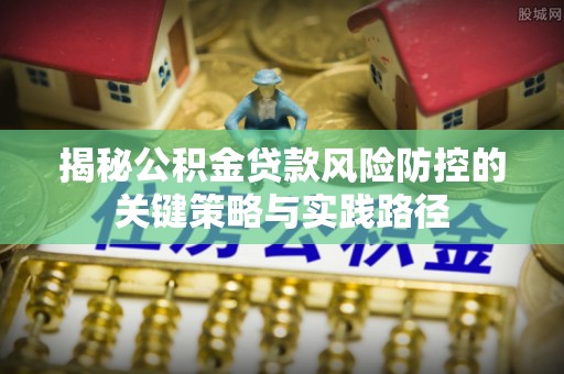 江干揭秘公积金贷款风险防控的关键策略与实践路径
