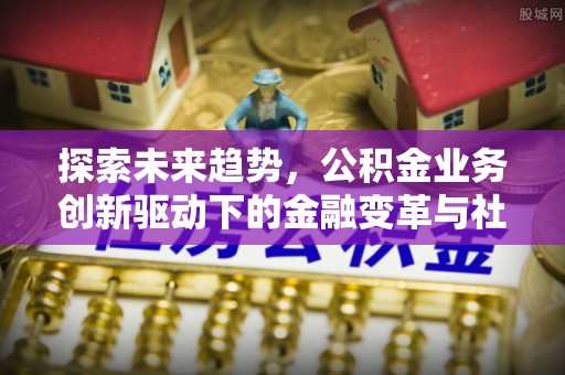 江干探索未来趋势，公积金业务创新驱动下的金融变革与社会价值