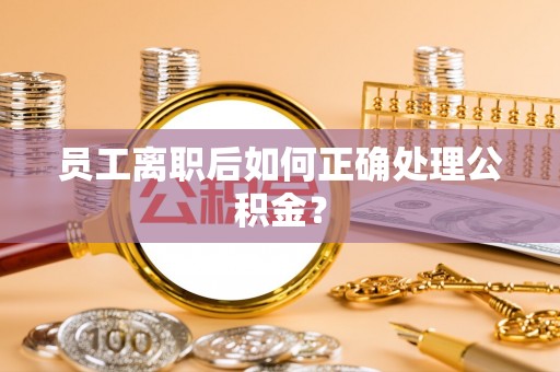 江干员工离职后如何正确处理公积金？