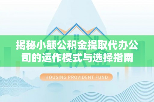 江干揭秘小额公积金提取代办公司的运作模式与选择指南