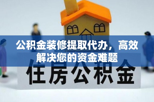 江干公积金装修提取代办，高效解决您的资金难题