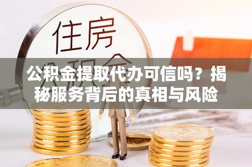 江干公积金提取代办可信吗？揭秘服务背后的真相与风险