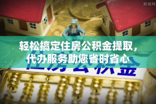 江干轻松搞定住房公积金提取，代办服务助您省时省心