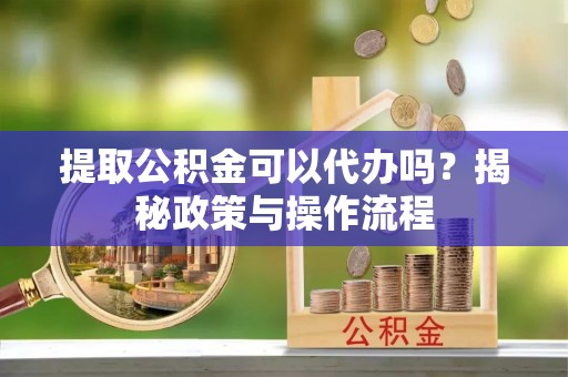 江干提取公积金可以代办吗？揭秘政策与操作流程
