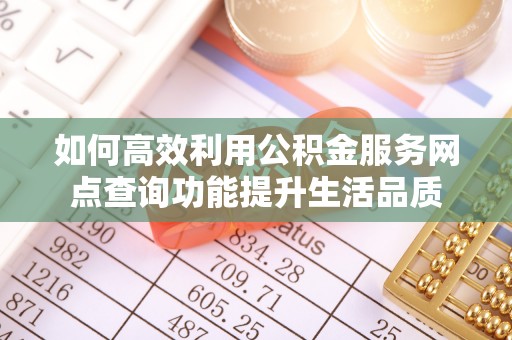 江干如何高效利用公积金服务网点查询功能提升生活品质