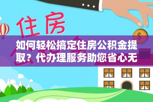 江干如何轻松搞定住房公积金提取？代办理服务助您省心无忧